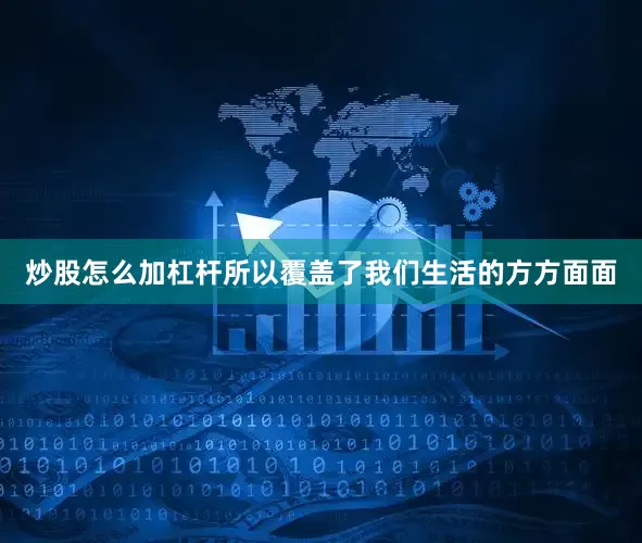 炒股怎么加杠杆所以覆盖了我们生活的方方面面