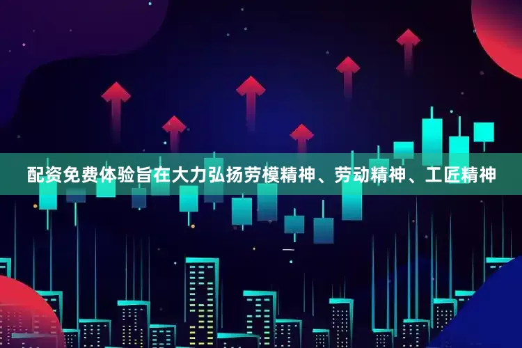 配资免费体验旨在大力弘扬劳模精神、劳动精神、工匠精神