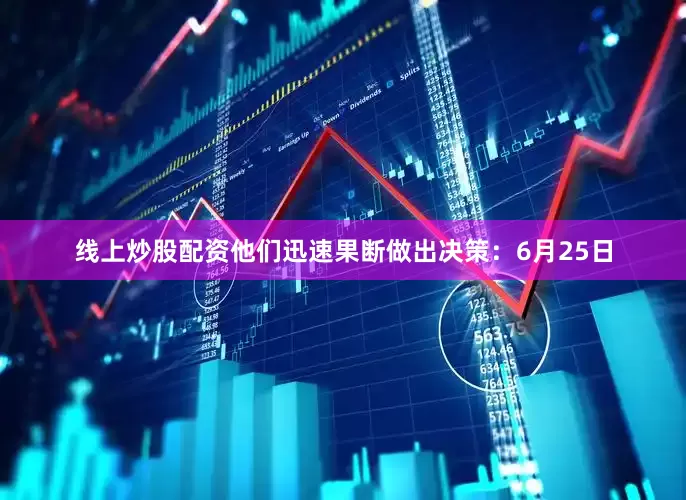 线上炒股配资他们迅速果断做出决策：6月25日