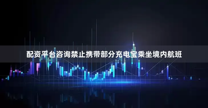 配资平台咨询禁止携带部分充电宝乘坐境内航班