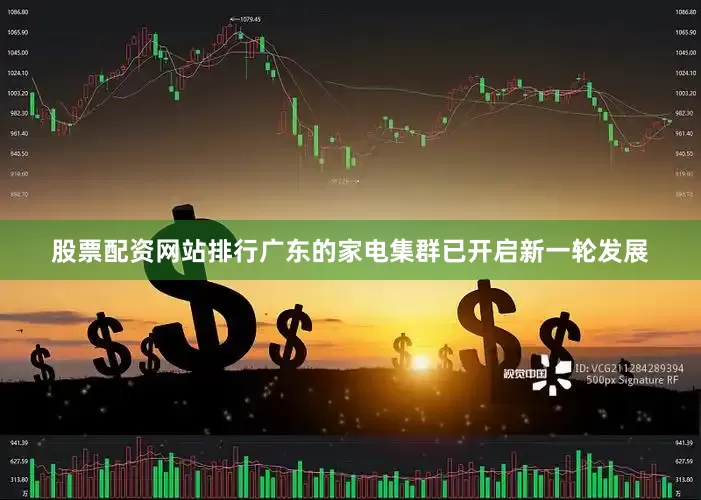 股票配资网站排行广东的家电集群已开启新一轮发展