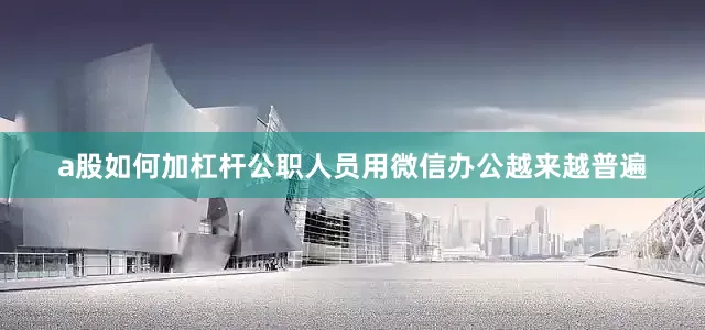 a股如何加杠杆公职人员用微信办公越来越普遍