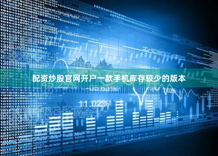 配资炒股官网开户一款手机库存较少的版本