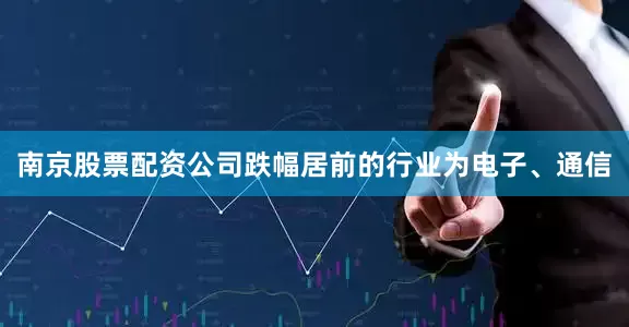 南京股票配资公司跌幅居前的行业为电子、通信