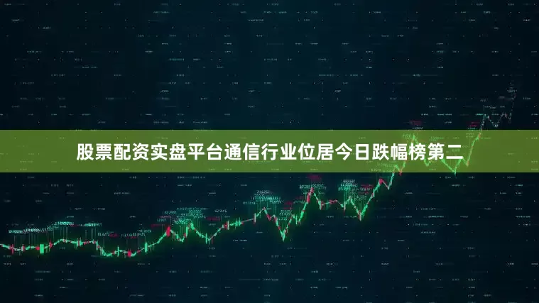 股票配资实盘平台通信行业位居今日跌幅榜第二