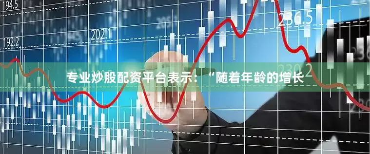 专业炒股配资平台表示：“随着年龄的增长