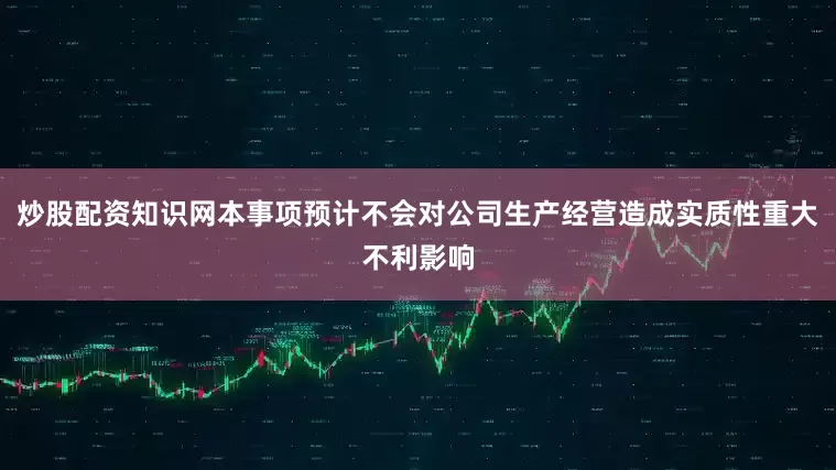 炒股配资知识网本事项预计不会对公司生产经营造成实质性重大不利影响