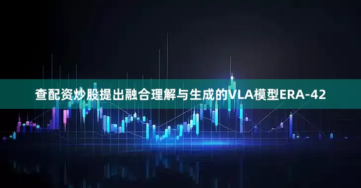 查配资炒股提出融合理解与生成的VLA模型ERA-42