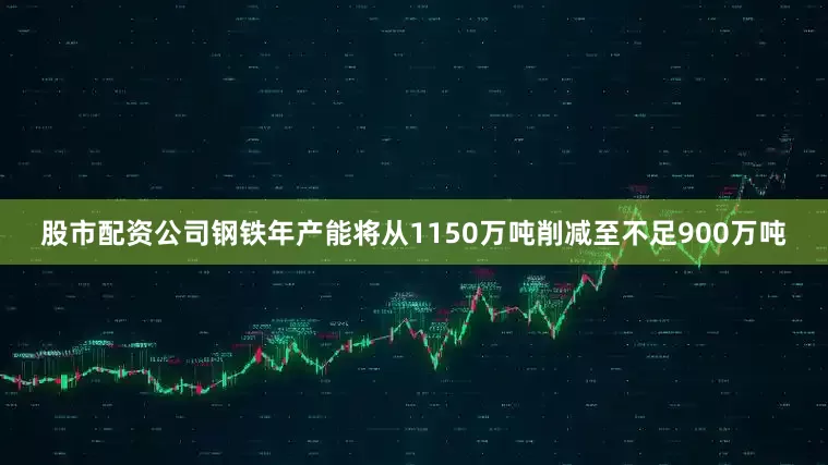 股市配资公司钢铁年产能将从1150万吨削减至不足900万吨