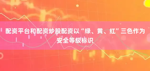 配资平台和配资炒股配资以“绿、黄、红”三色作为安全等级标识