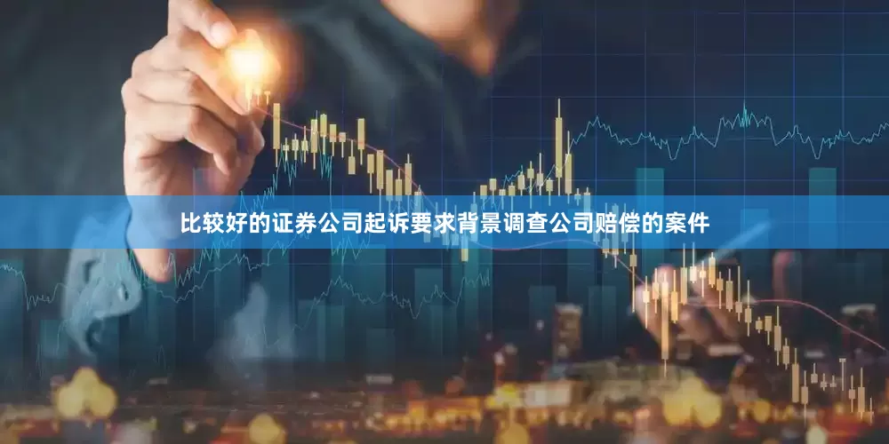 比较好的证券公司起诉要求背景调查公司赔偿的案件