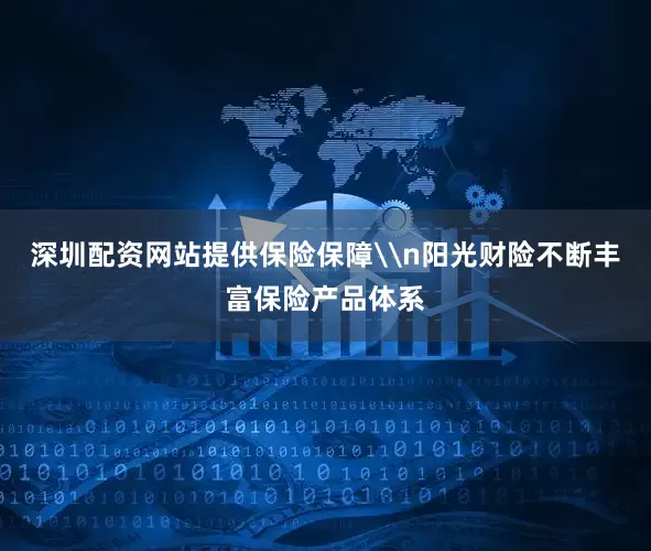 深圳配资网站提供保险保障\n阳光财险不断丰富保险产品体系