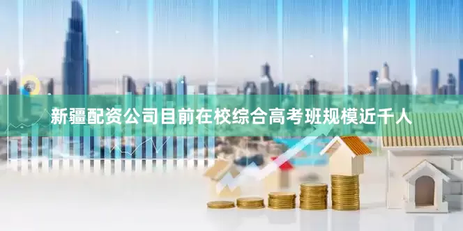 新疆配资公司目前在校综合高考班规模近千人