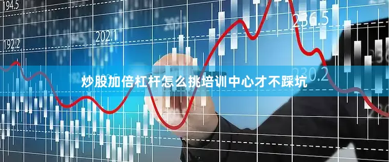 炒股加倍杠杆怎么挑培训中心才不踩坑