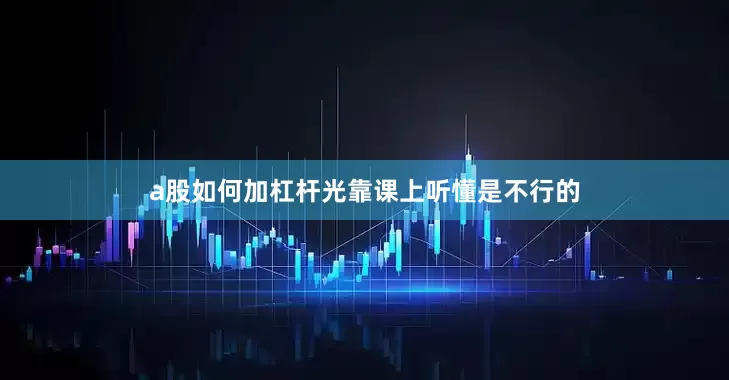 a股如何加杠杆光靠课上听懂是不行的