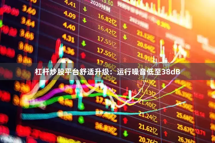 杠杆炒股平台舒适升级：运行噪音低至38dB