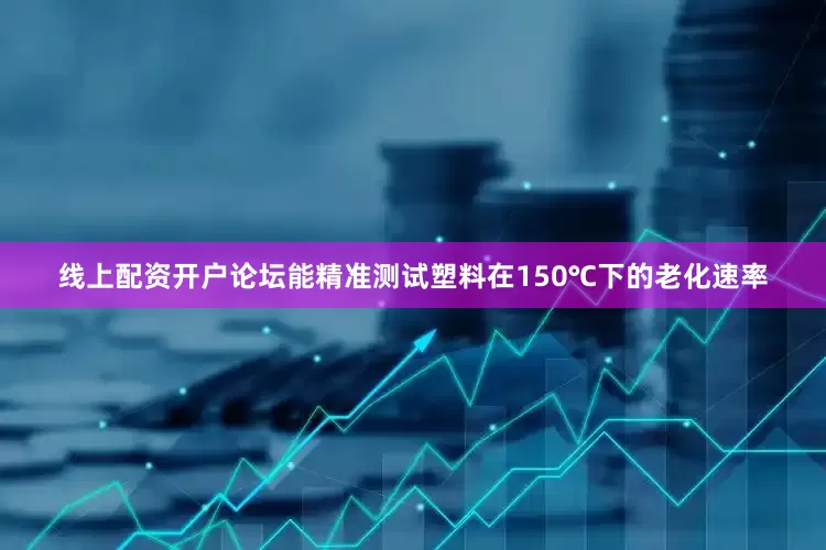 线上配资开户论坛能精准测试塑料在150℃下的老化速率