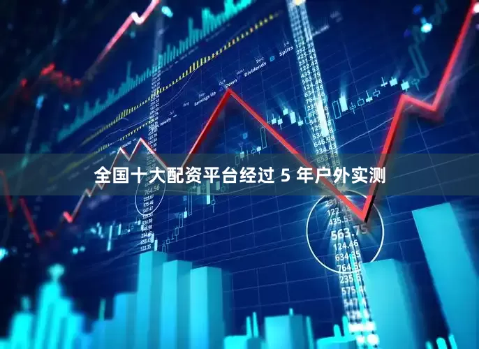 全国十大配资平台经过 5 年户外实测