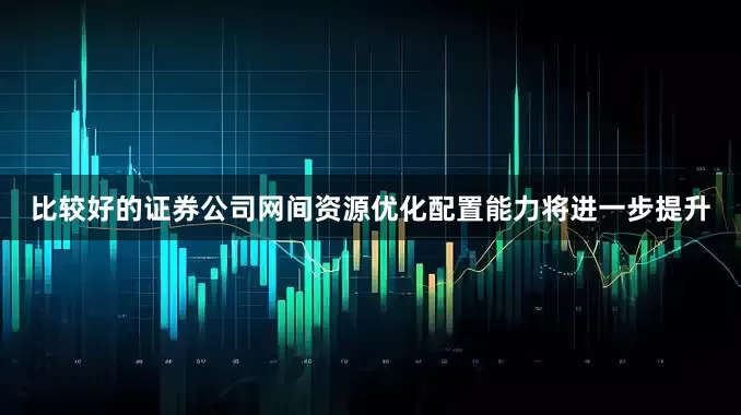 比较好的证券公司网间资源优化配置能力将进一步提升