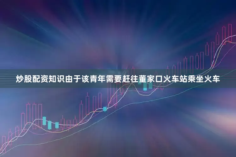 炒股配资知识由于该青年需要赶往董家口火车站乘坐火车