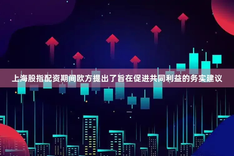 上海股指配资期间欧方提出了旨在促进共同利益的务实建议