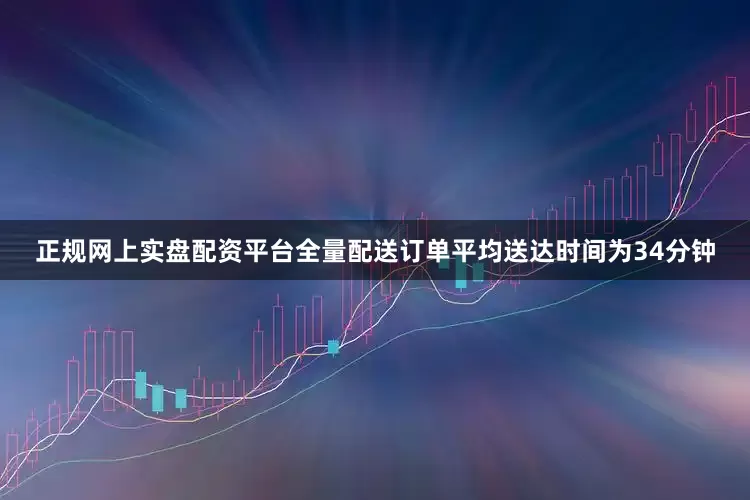 正规网上实盘配资平台全量配送订单平均送达时间为34分钟