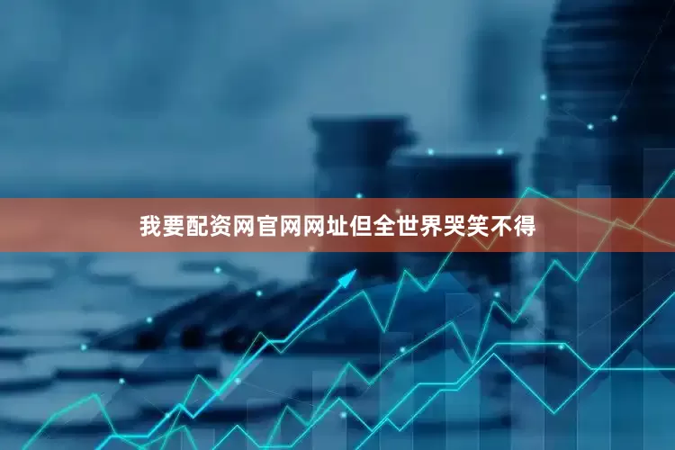 我要配资网官网网址　　但全世界哭笑不得