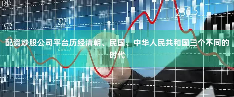 配资炒股公司平台历经清朝、民国、中华人民共和国三个不同的时代