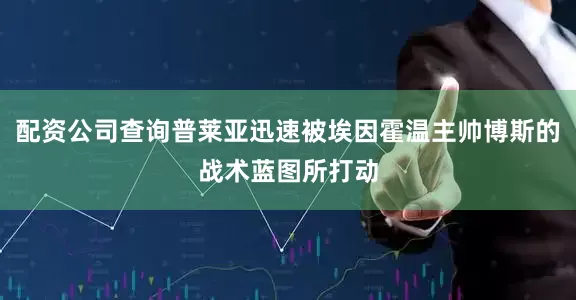 配资公司查询普莱亚迅速被埃因霍温主帅博斯的战术蓝图所打动