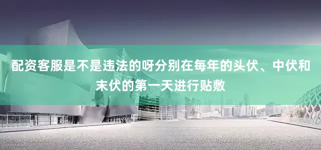 配资客服是不是违法的呀分别在每年的头伏、中伏和末伏的第一天进行贴敷