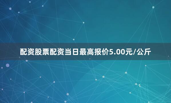 配资股票配资当日最高报价5.00元/公斤