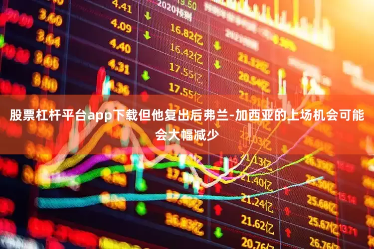 股票杠杆平台app下载但他复出后弗兰-加西亚的上场机会可能会大幅减少