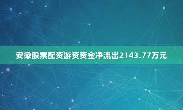 安徽股票配资游资资金净流出2143.77万元