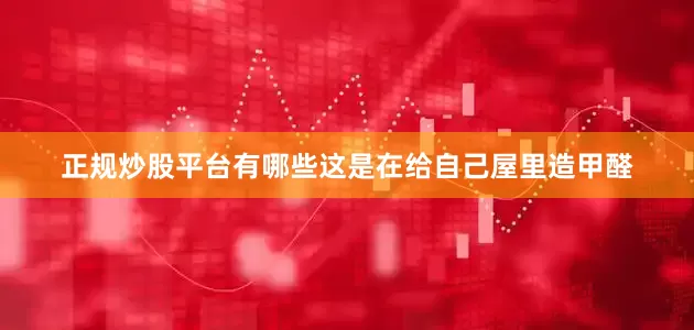 正规炒股平台有哪些这是在给自己屋里造甲醛