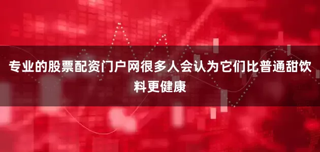 专业的股票配资门户网很多人会认为它们比普通甜饮料更健康