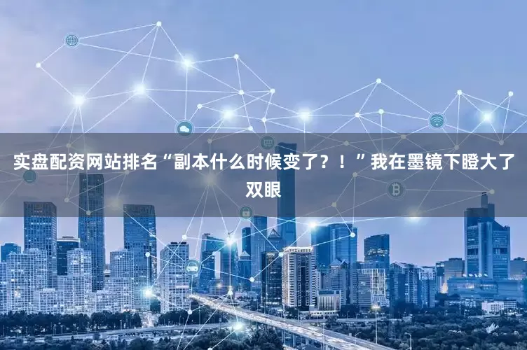 实盘配资网站排名“副本什么时候变了？！”我在墨镜下瞪大了双眼