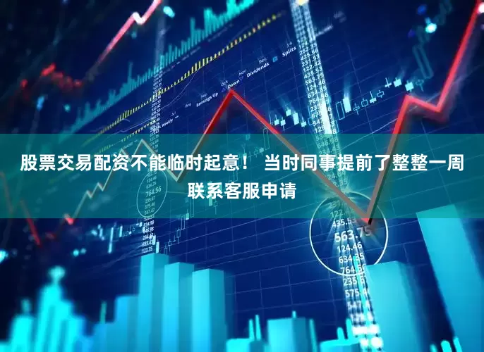 股票交易配资不能临时起意！ 当时同事提前了整整一周联系客服申请