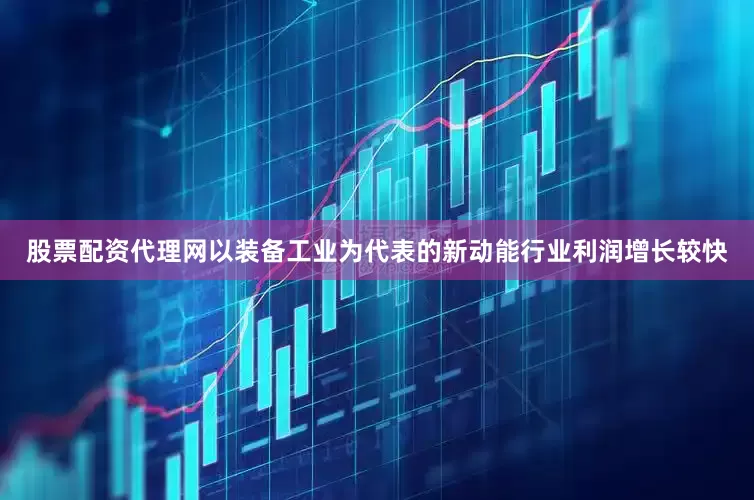 股票配资代理网以装备工业为代表的新动能行业利润增长较快