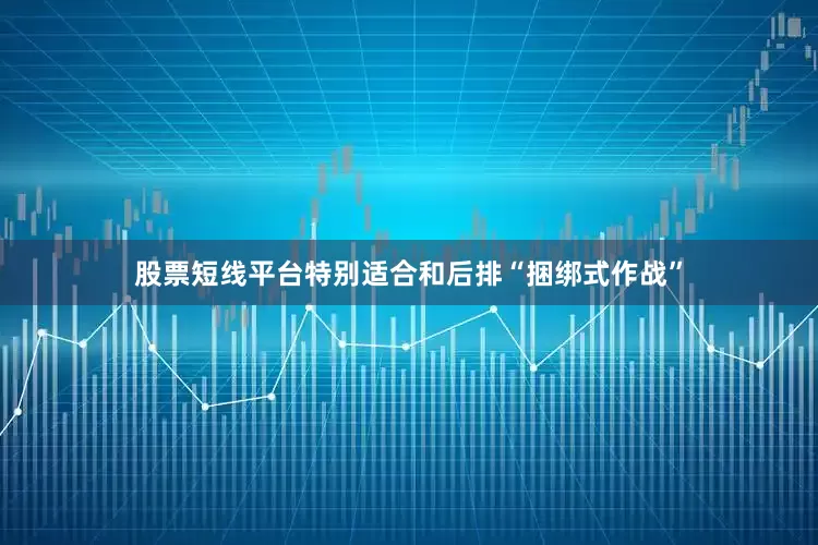 股票短线平台特别适合和后排“捆绑式作战”
