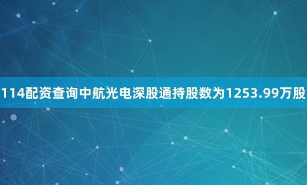 114配资查询中航光电深股通持股数为1253.99万股