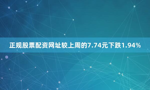 正规股票配资网址较上周的7.74元下跌1.94%