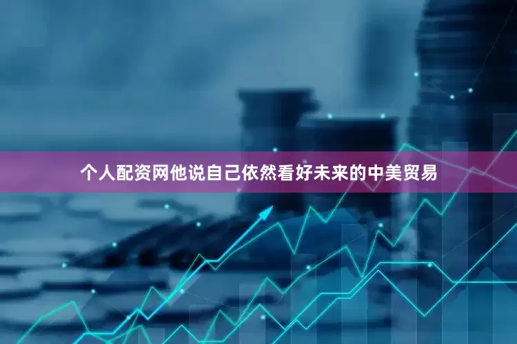 个人配资网他说自己依然看好未来的中美贸易
