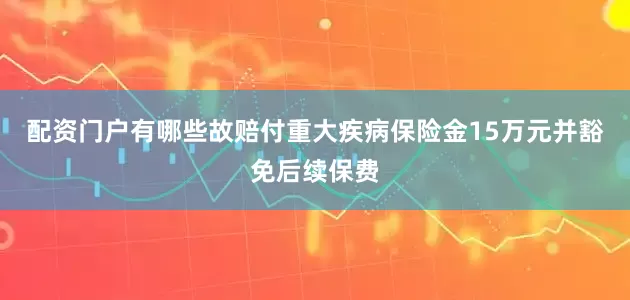 配资门户有哪些故赔付重大疾病保险金15万元并豁免后续保费