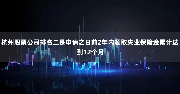 杭州股票公司排名二是申请之日前2年内领取失业保险金累计达到12个月