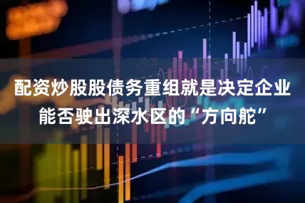 配资炒股股债务重组就是决定企业能否驶出深水区的“方向舵”