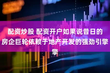 配资炒股 配资开户如果说昔日的房企巨轮依赖于地产开发的强劲引擎