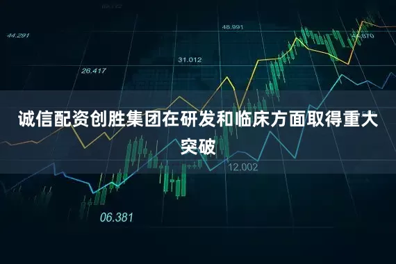 诚信配资创胜集团在研发和临床方面取得重大突破