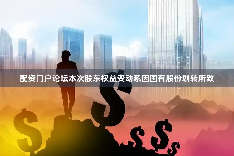 配资门户论坛本次股东权益变动系因国有股份划转所致