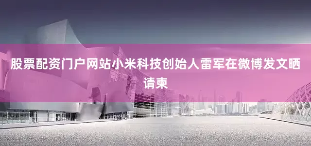 股票配资门户网站小米科技创始人雷军在微博发文晒请柬