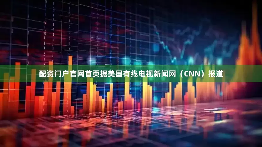 配资门户官网首页据美国有线电视新闻网（CNN）报道